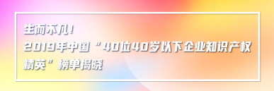 生而不凡！2019年中國“40位40歲以下企業知識產權精英”榜單揭曉